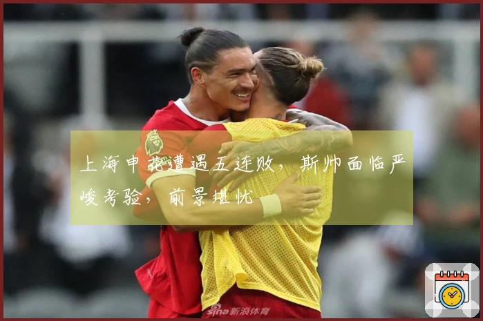 上海申花遭遇五连败，斯帅面临严峻考验，前景堪忧