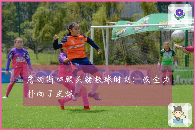 詹姆斯回顾关键救球时刻：我全力扑向了皮球