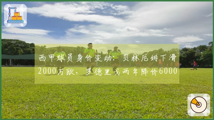 西甲球员身价变动：贝林厄姆下滑2000万欧，罗德里戈两年降价6000万