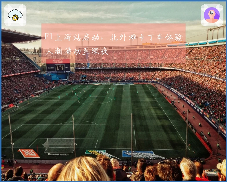 F1上海站启动，北外滩卡丁车体验人潮涌动至深夜