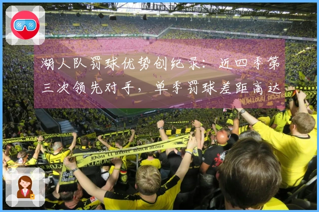 湖人队罚球优势创纪录：近四季第三次领先对手，单季罚球差距高达507次