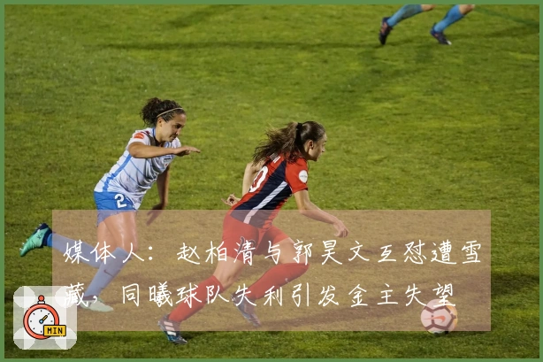 媒体人：赵柏清与郭昊文互怼遭雪藏，同曦球队失利引发金主失望