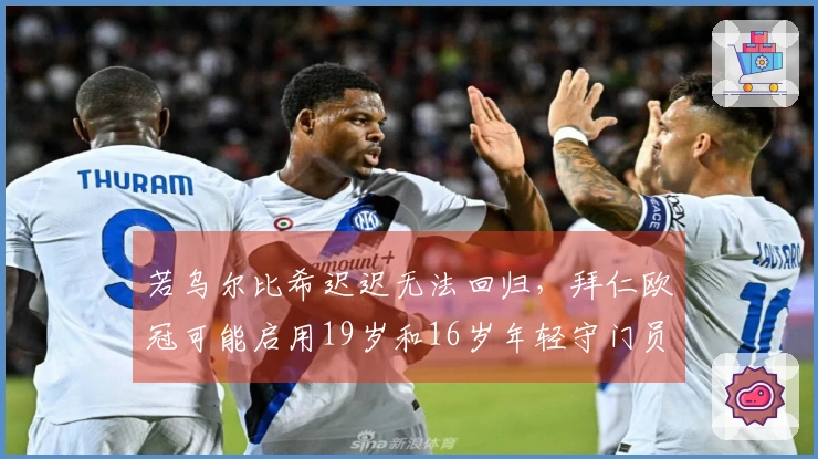 若乌尔比希迟迟无法回归，拜仁欧冠可能启用19岁和16岁年轻守门员