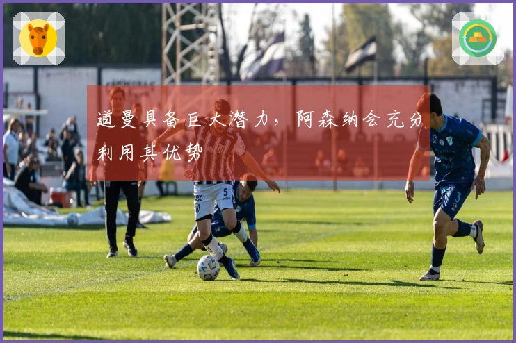 道曼具备巨大潜力，阿森纳会充分利用其优势