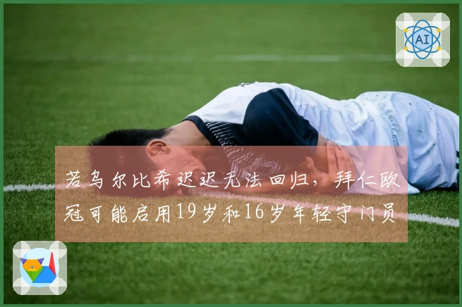 若乌尔比希迟迟无法回归，拜仁欧冠可能启用19岁和16岁年轻守门员
