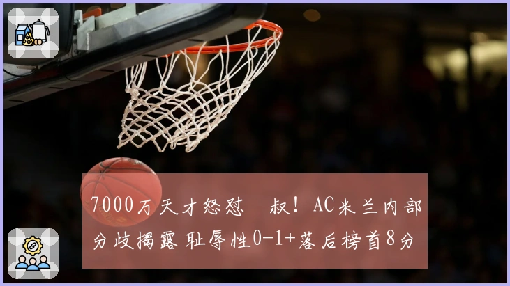 7000万天才怒怼囧叔！AC米兰内部分歧揭露 耻辱性0-1+落后榜首8分
