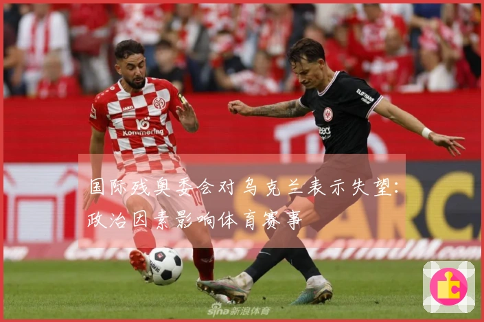 国际残奥委会对乌克兰表示失望：政治因素影响体育赛事