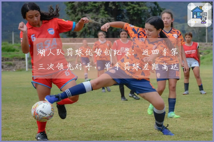 湖人队罚球优势创纪录：近四季第三次领先对手，单季罚球差距高达507次