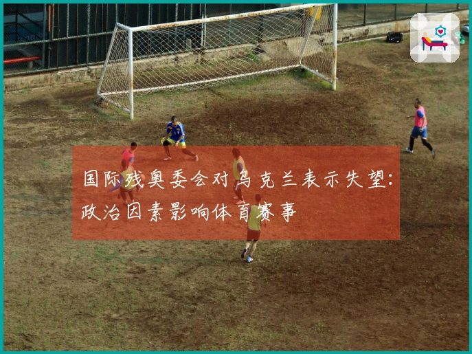 国际残奥委会对乌克兰表示失望：政治因素影响体育赛事