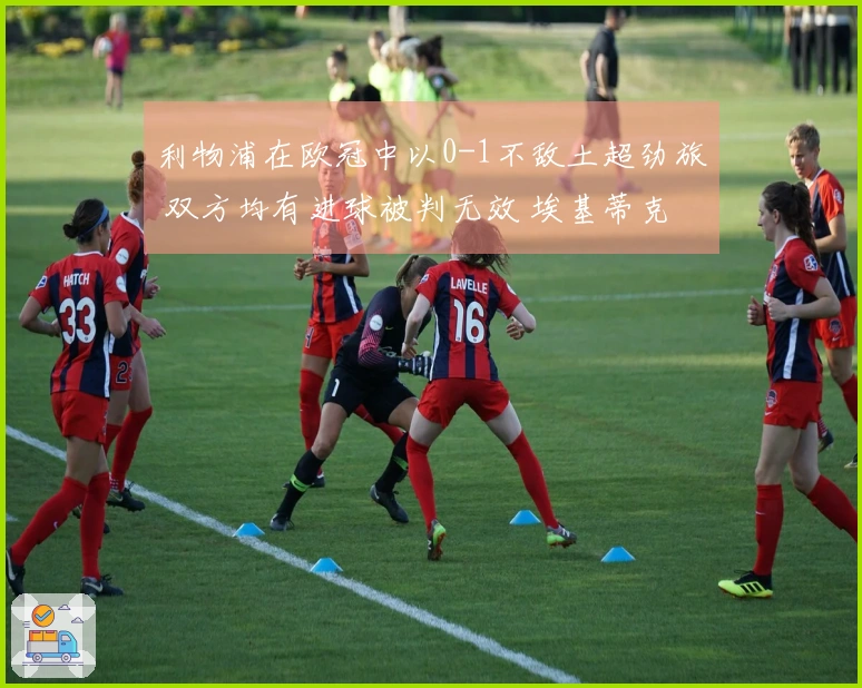 利物浦在欧冠中以0-1不敌土超劲旅 双方均有进球被判无效 埃基蒂克错失良机