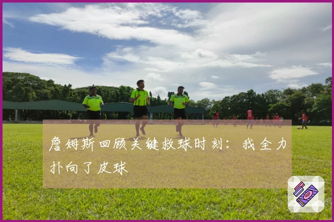 詹姆斯回顾关键救球时刻：我全力扑向了皮球