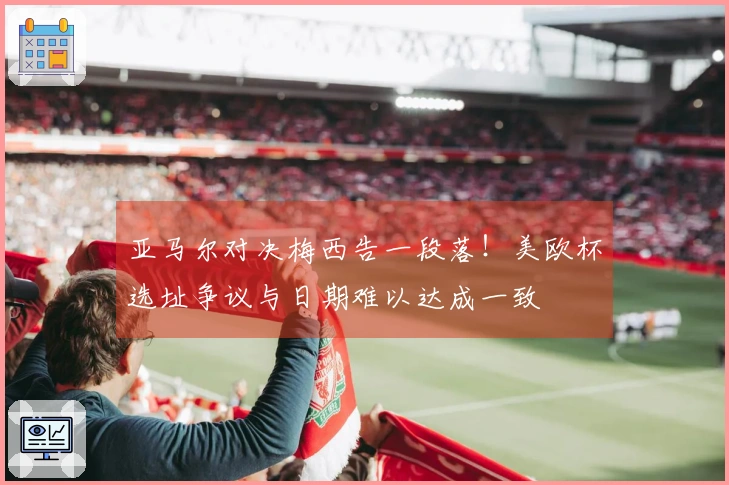 亚马尔对决梅西告一段落！美欧杯选址争议与日期难以达成一致